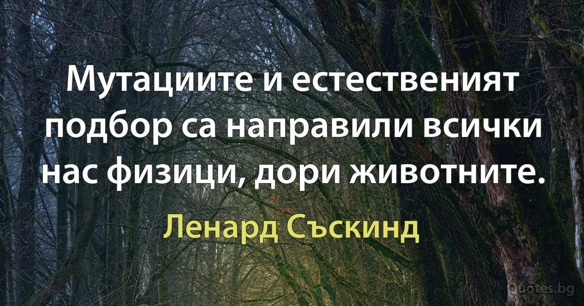 Мутациите и естественият подбор са направили всички нас физици, дори животните. (Ленард Съскинд)