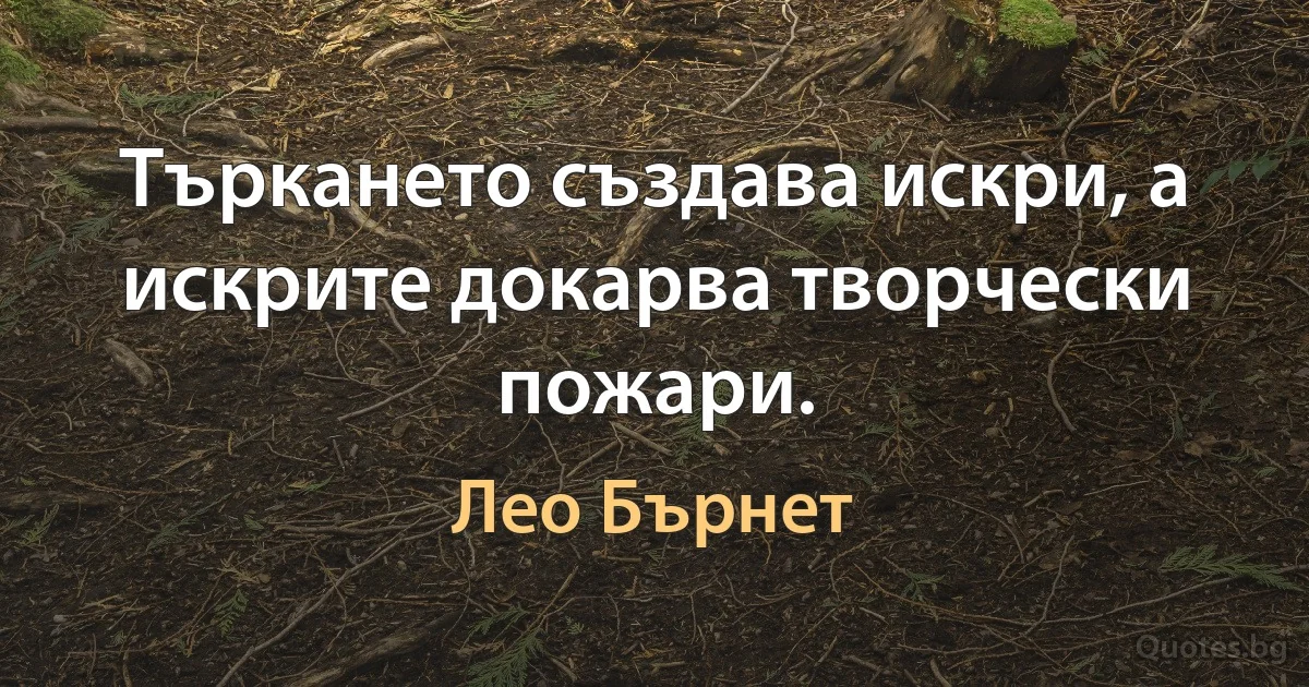 Търкането създава искри, а искрите докарва творчески пожари. (Лео Бърнет)