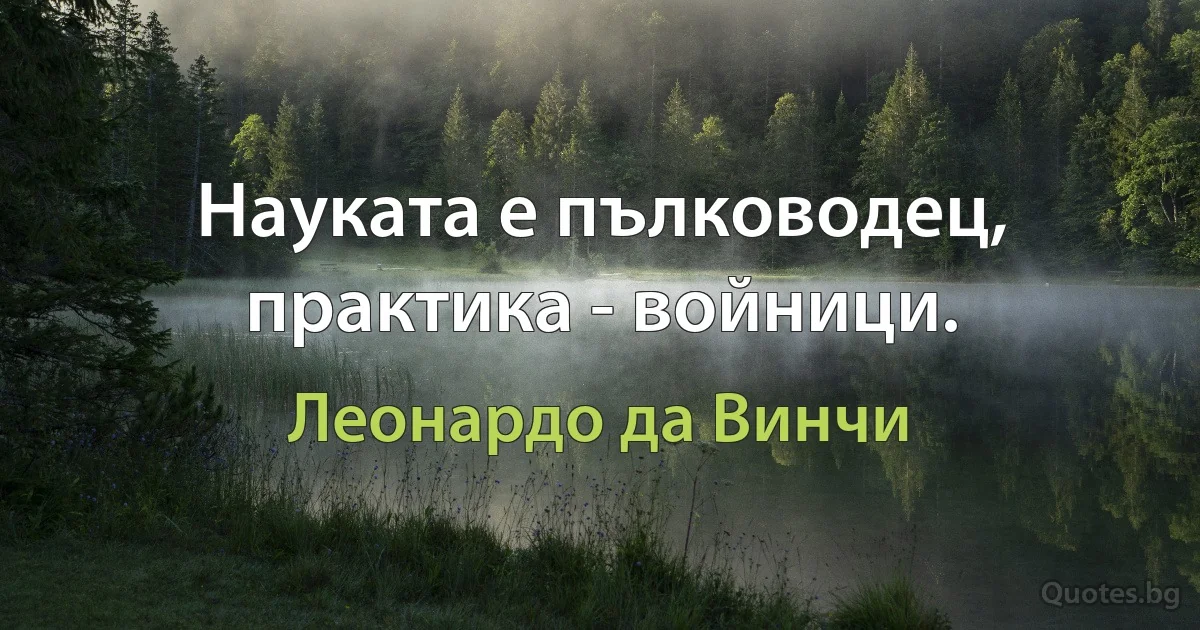 Науката е пълководец, практика - войници. (Леонардо да Винчи)