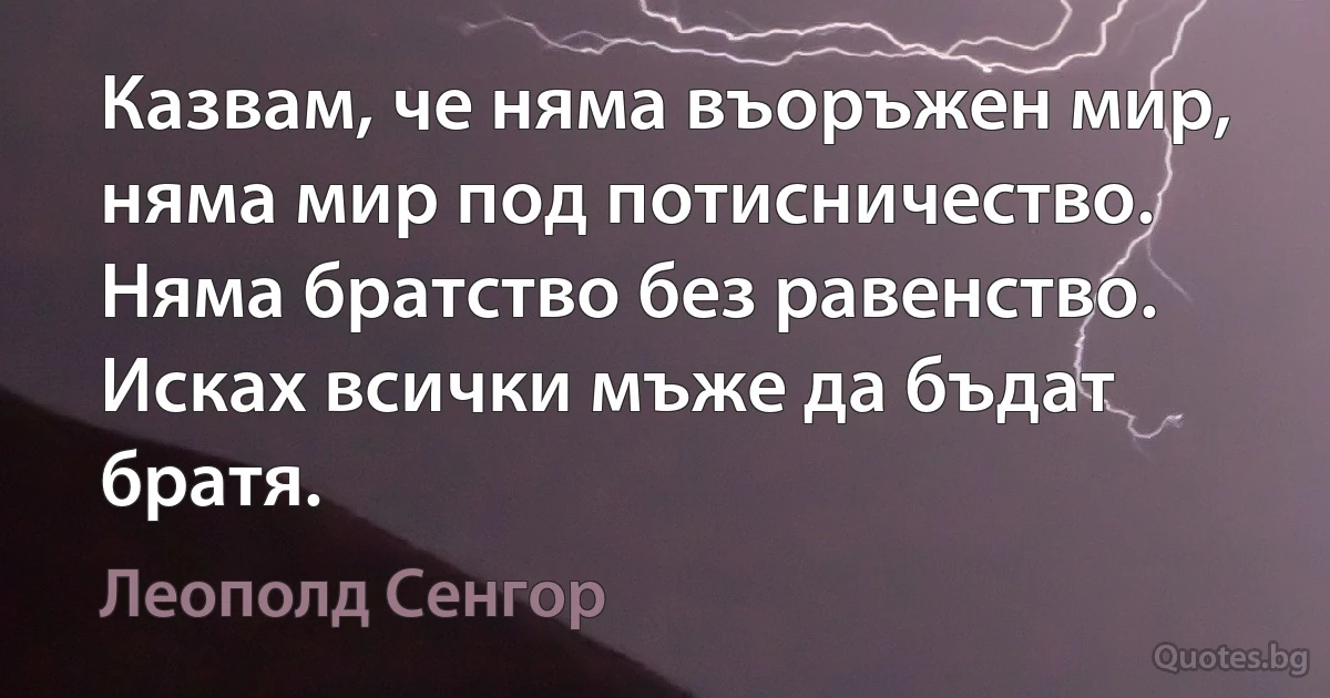 Казвам, че няма въоръжен мир, няма мир под потисничество. Няма братство без равенство. Исках всички мъже да бъдат братя. (Леополд Сенгор)