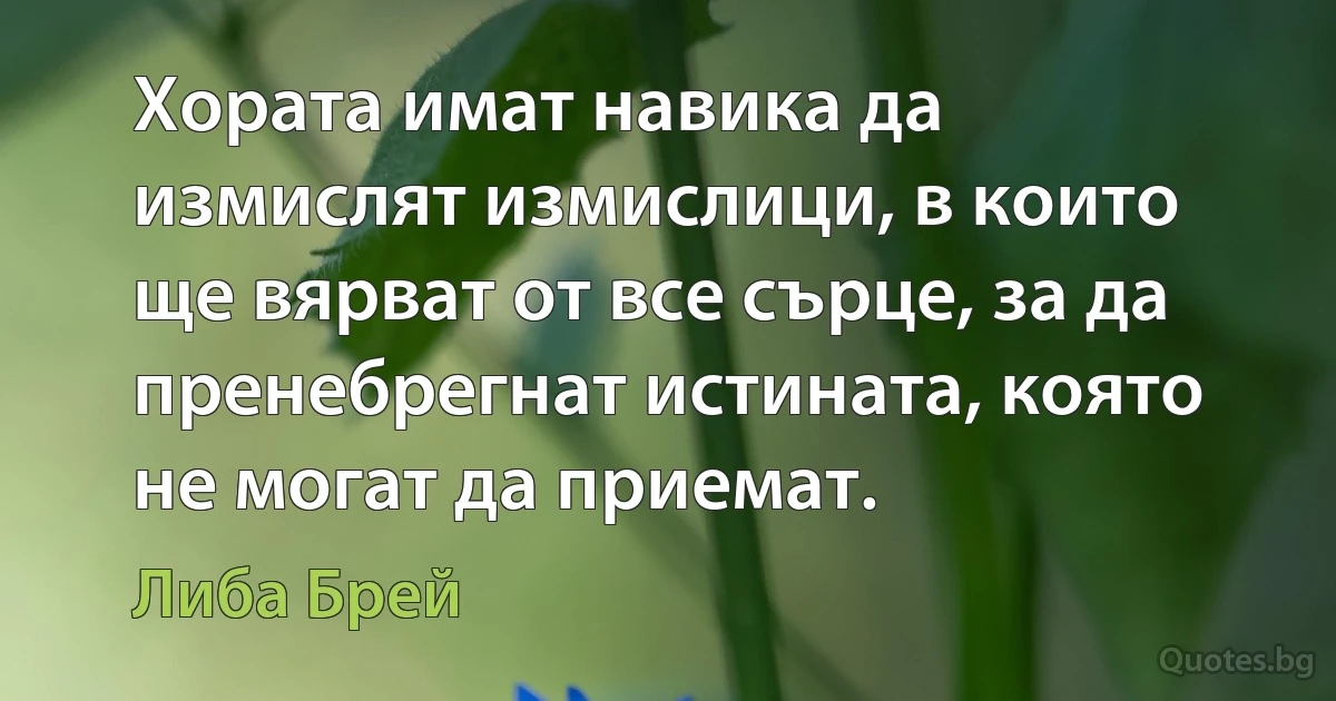 Хората имат навика да измислят измислици, в които ще вярват от все сърце, за да пренебрегнат истината, която не могат да приемат. (Либа Брей)