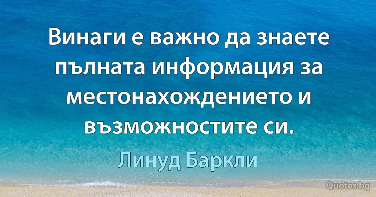 Винаги е важно да знаете пълната информация за местонахождението и възможностите си. (Линуд Баркли)