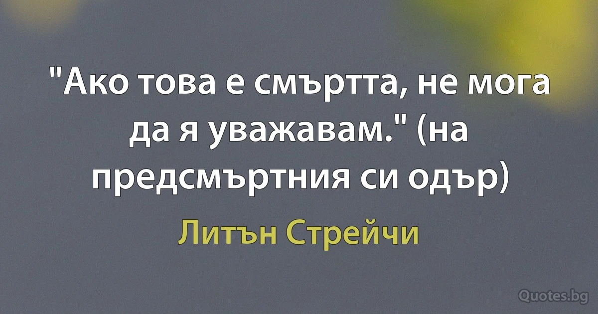 "Ако това е смъртта, не мога да я уважавам." (на предсмъртния си одър) (Литън Стрейчи)