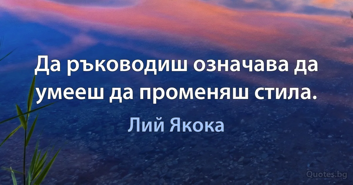 Да ръководиш означава да умееш да променяш стила. (Лий Якока)