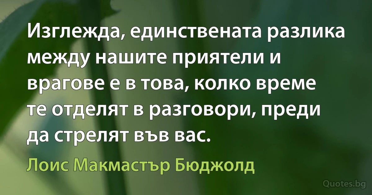 Изглежда, единствената разлика между нашите приятели и врагове е в това, колко време те отделят в разговори, преди да стрелят във вас. (Лоис Макмастър Бюджолд)