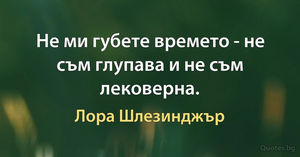 Не ми губете времето - не съм глупава и не съм лековерна. (Лора Шлезинджър)