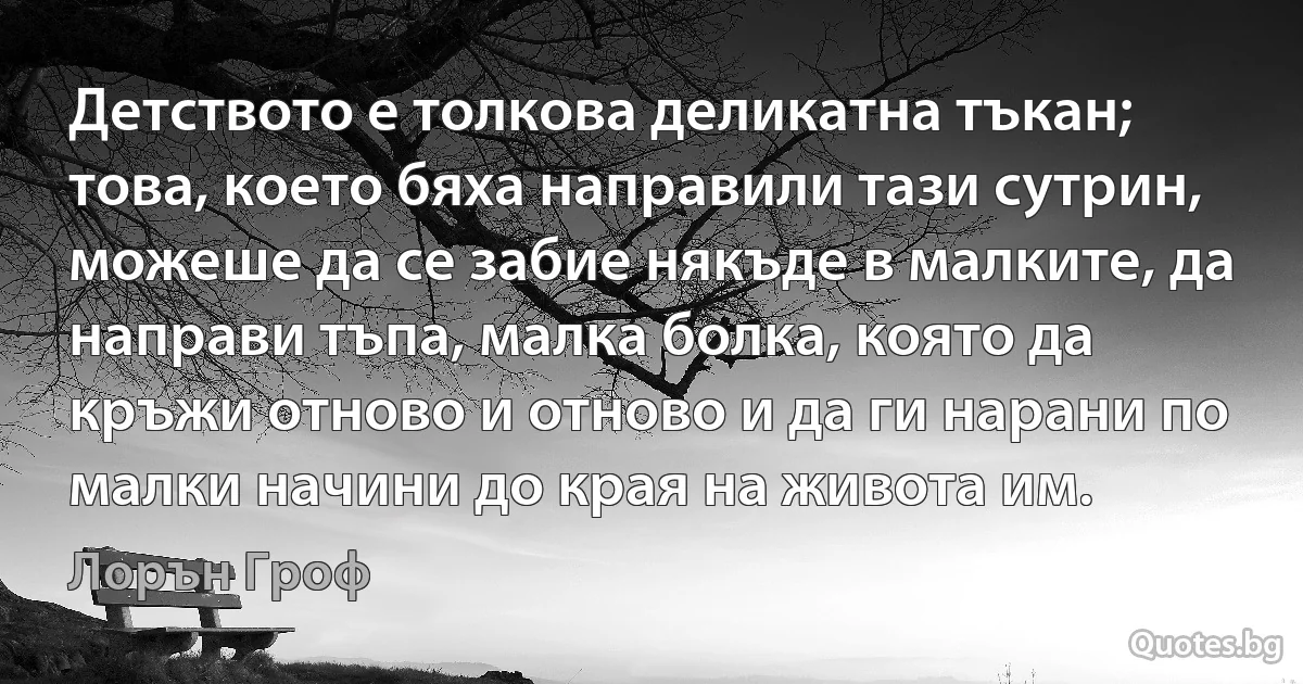 Детството е толкова деликатна тъкан; това, което бяха направили тази сутрин, можеше да се забие някъде в малките, да направи тъпа, малка болка, която да кръжи отново и отново и да ги нарани по малки начини до края на живота им. (Лорън Гроф)