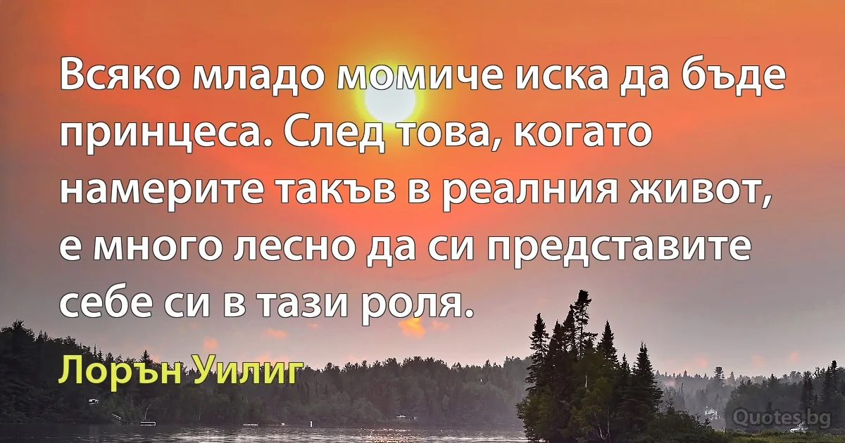 Всяко младо момиче иска да бъде принцеса. След това, когато намерите такъв в реалния живот, е много лесно да си представите себе си в тази роля. (Лорън Уилиг)