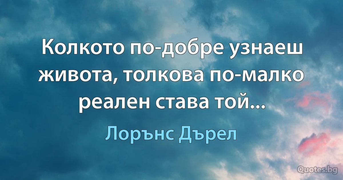 Колкото по-добре узнаеш живота, толкова по-малко реален става той... (Лорънс Дърел)