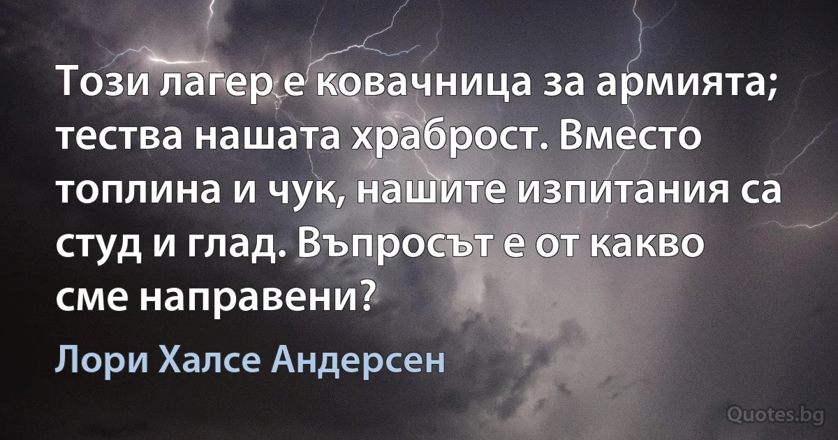 Този лагер е ковачница за армията; тества нашата храброст. Вместо топлина и чук, нашите изпитания са студ и глад. Въпросът е от какво сме направени? (Лори Халсе Андерсен)