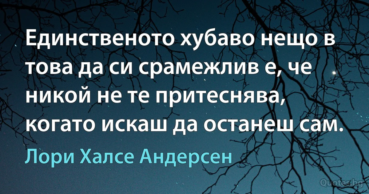 Единственото хубаво нещо в това да си срамежлив е, че никой не те притеснява, когато искаш да останеш сам. (Лори Халсе Андерсен)