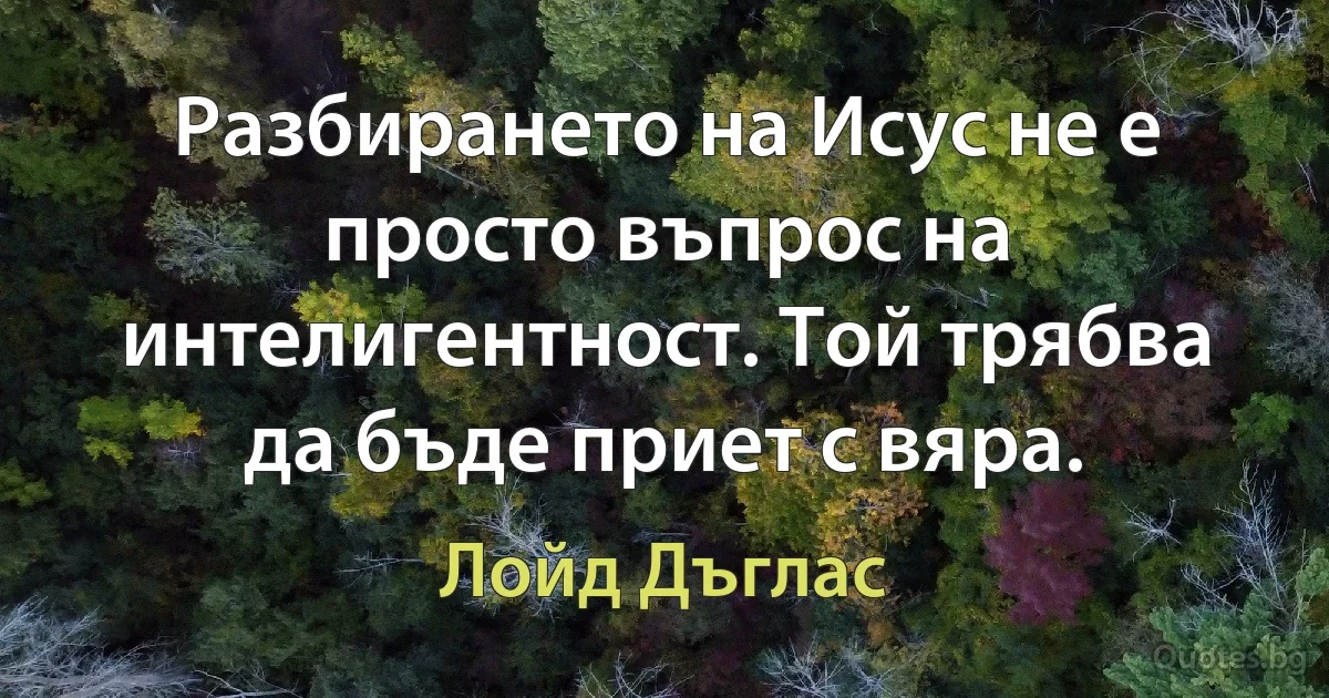 Разбирането на Исус не е просто въпрос на интелигентност. Той трябва да бъде приет с вяра. (Лойд Дъглас)