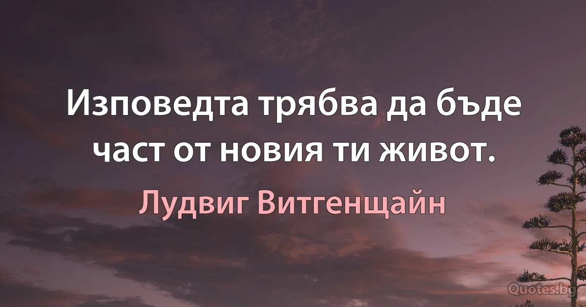 Изповедта трябва да бъде част от новия ти живот. (Лудвиг Витгенщайн)