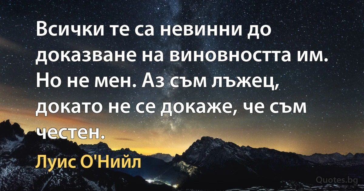 Всички те са невинни до доказване на виновността им. Но не мен. Аз съм лъжец, докато не се докаже, че съм честен. (Луис О'Нийл)