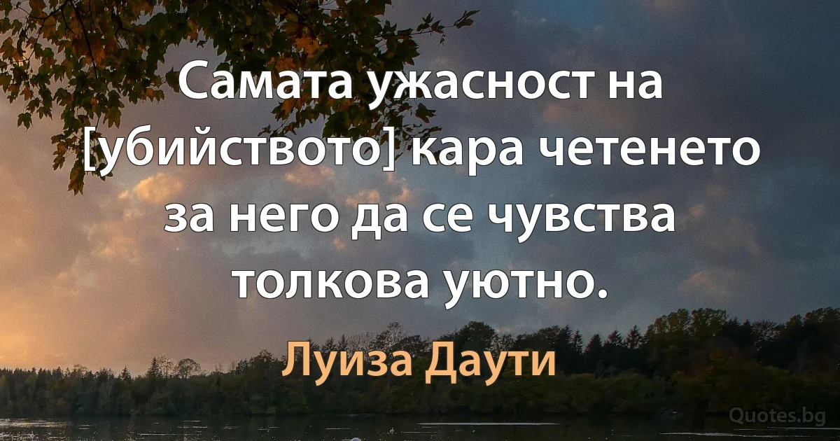 Самата ужасност на [убийството] кара четенето за него да се чувства толкова уютно. (Луиза Даути)