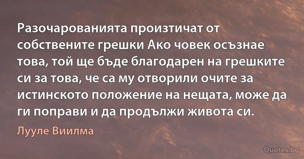 Разочарованията произтичат от собствените грешки Ако човек осъзнае това, той ще бъде благодарен на грешките си за това, че са му отворили очите за истинското положение на нещата, може да ги поправи и да продължи живота си. (Лууле Виилма)