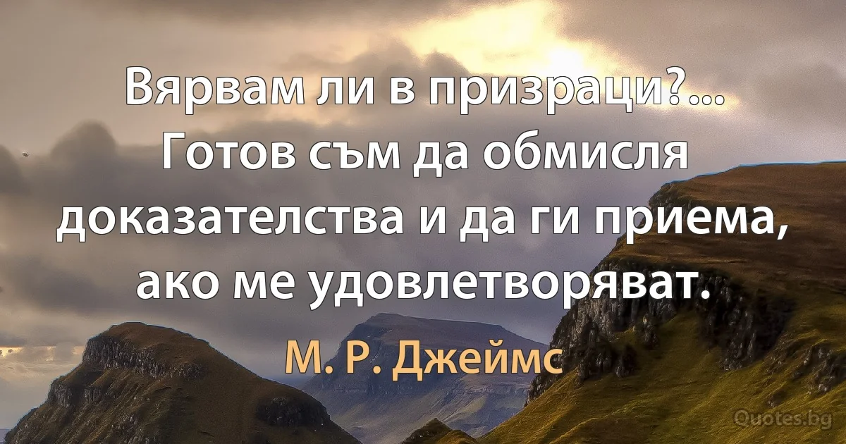 Вярвам ли в призраци?... Готов съм да обмисля доказателства и да ги приема, ако ме удовлетворяват. (М. Р. Джеймс)