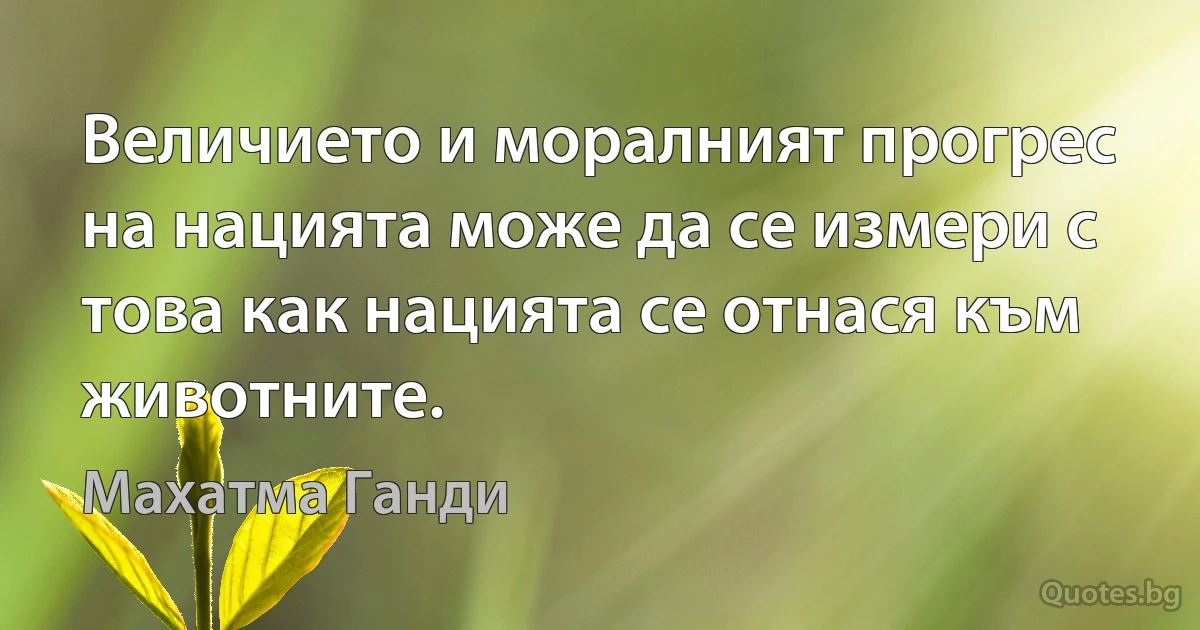 Величието и моралният прогрес на нацията може да се измери с това как нацията се отнася към животните. (Махатма Ганди)