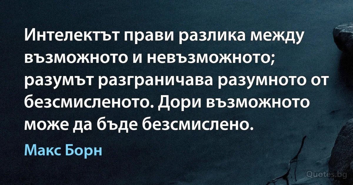 Интелектът прави разлика между възможното и невъзможното; разумът разграничава разумното от безсмисленото. Дори възможното може да бъде безсмислено. (Макс Борн)