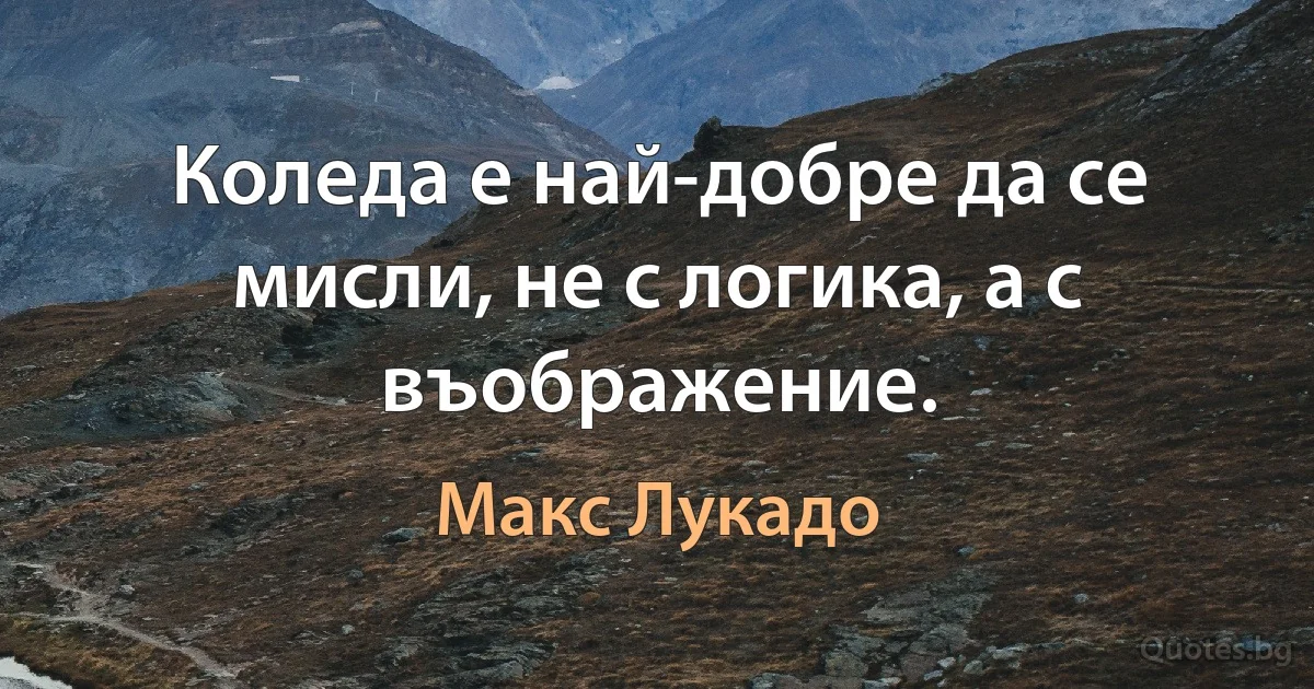 Коледа е най-добре да се мисли, не с логика, а с въображение. (Макс Лукадо)