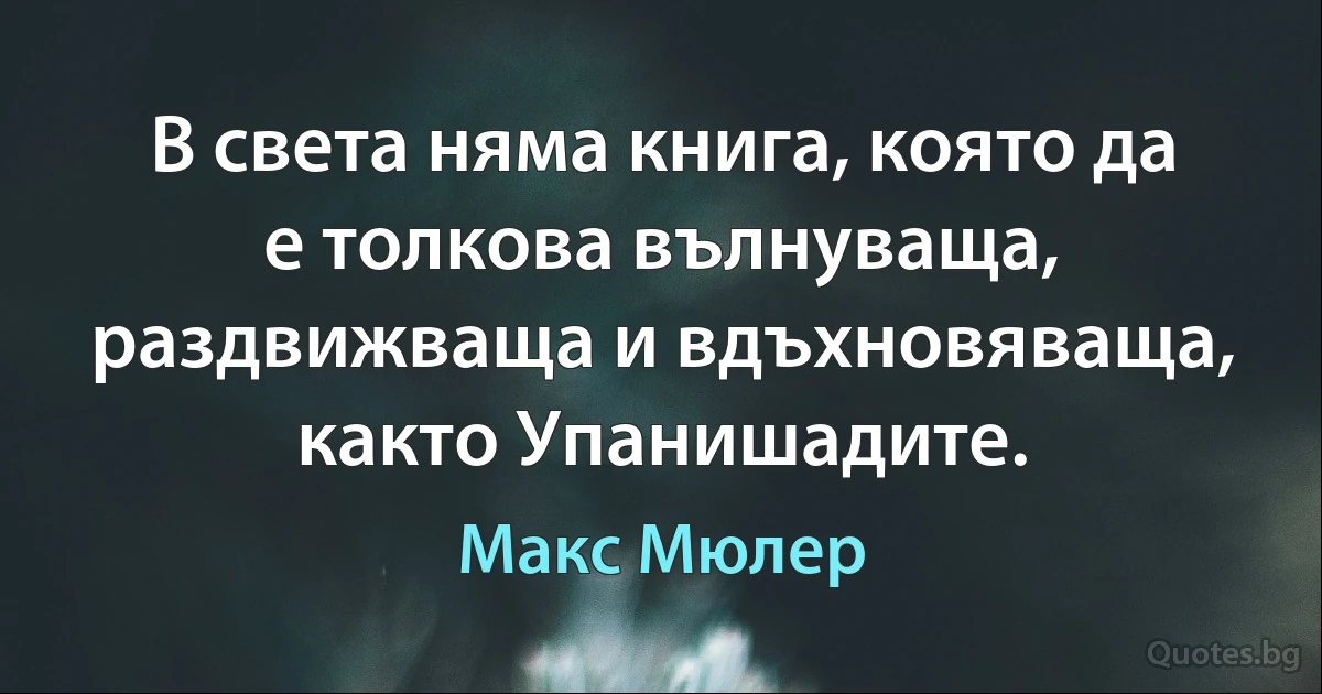 В света няма книга, която да е толкова вълнуваща, раздвижваща и вдъхновяваща, както Упанишадите. (Макс Мюлер)