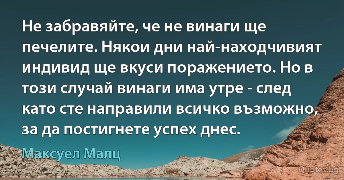 Не забравяйте, че не винаги ще печелите. Някои дни най-находчивият индивид ще вкуси поражението. Но в този случай винаги има утре - след като сте направили всичко възможно, за да постигнете успех днес. (Максуел Малц)