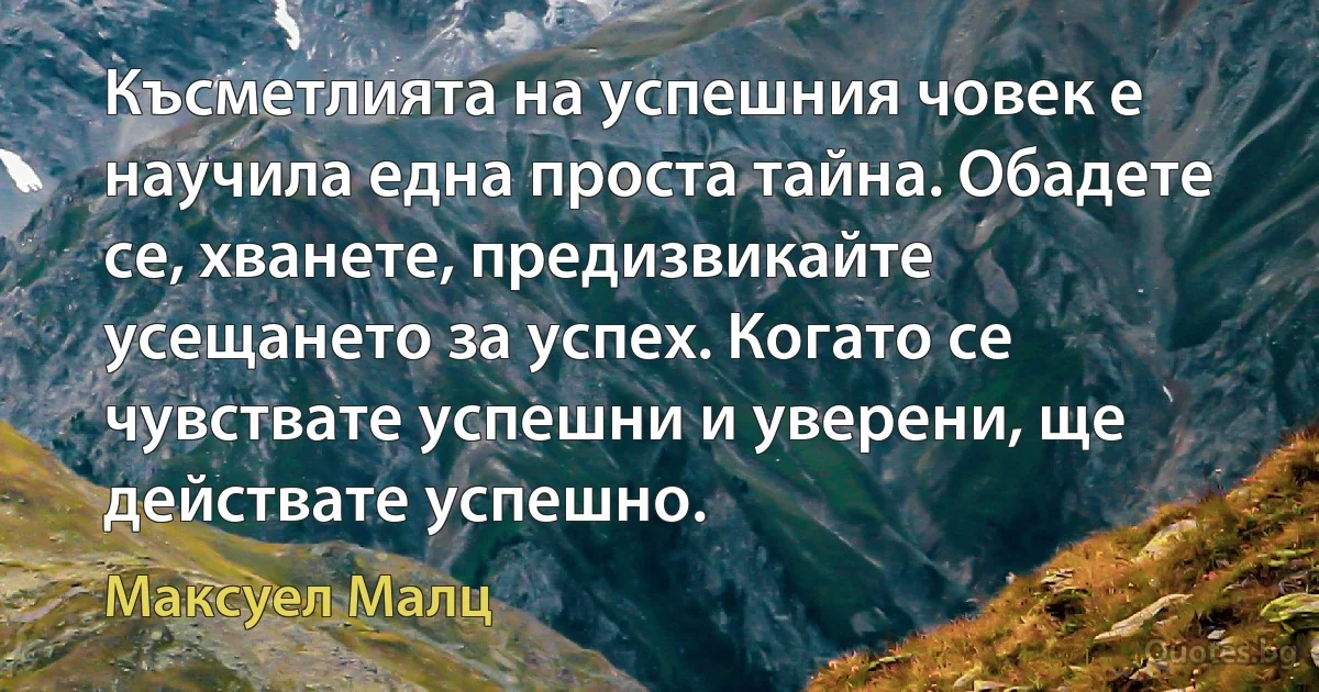 Късметлията на успешния човек е научила една проста тайна. Обадете се, хванете, предизвикайте усещането за успех. Когато се чувствате успешни и уверени, ще действате успешно. (Максуел Малц)