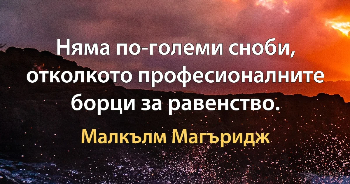 Няма по-големи сноби, отколкото професионалните борци за равенство. (Малкълм Магъридж)