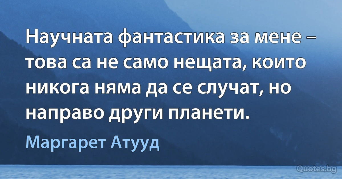 Научната фантастика за мене – това са не само нещата, които никога няма да се случат, но направо други планети. (Маргарет Атууд)