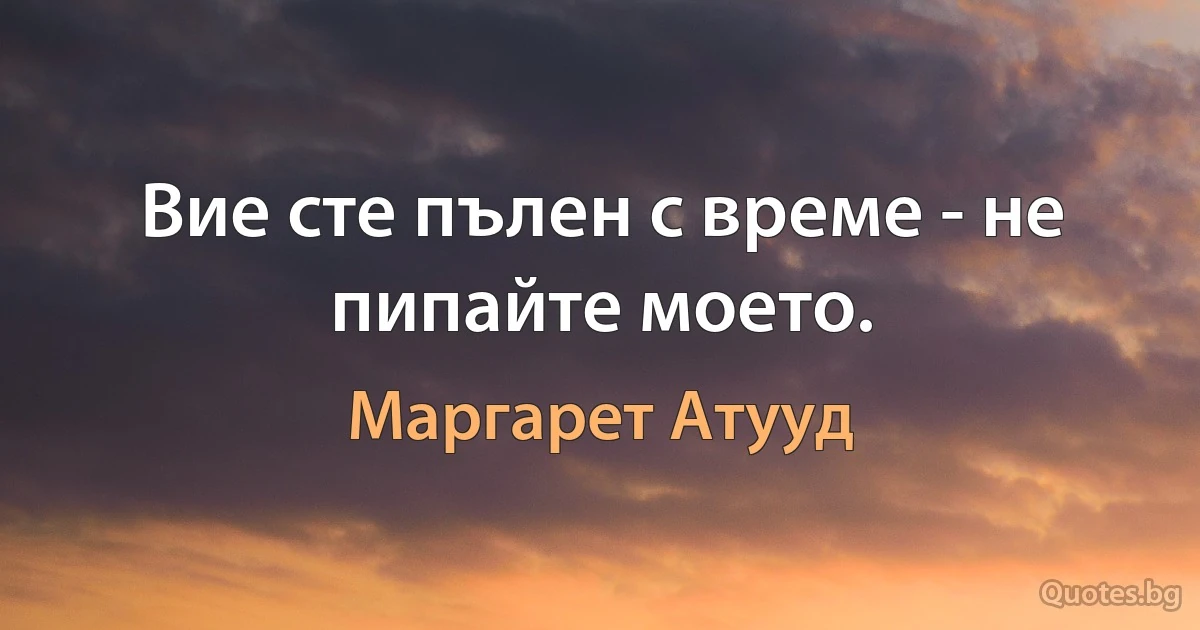 Вие сте пълен с време - не пипайте моето. (Маргарет Атууд)