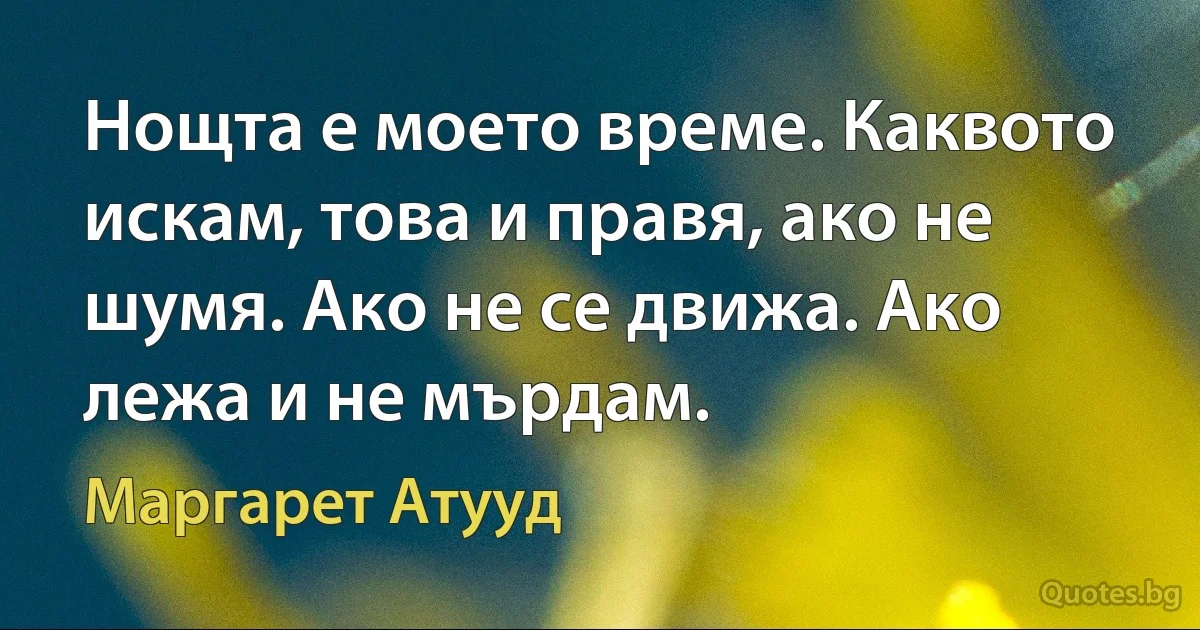 Нощта е моето време. Каквото искам, това и правя, ако не шумя. Ако не се движа. Ако лежа и не мърдам. (Маргарет Атууд)