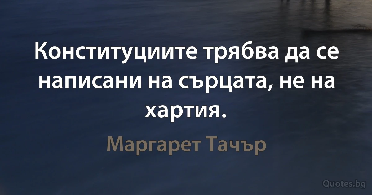 Конституциите трябва да се написани на сърцата, не на хартия. (Маргарет Тачър)