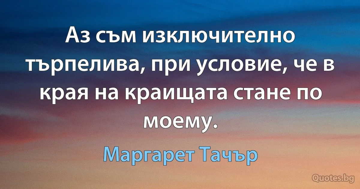 Аз съм изключително търпелива, при условие, че в края на краищата стане по моему. (Маргарет Тачър)