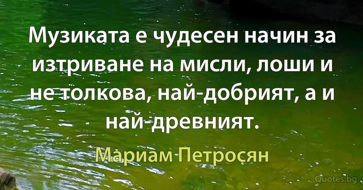 Музиката е чудесен начин за изтриване на мисли, лоши и не толкова, най-добрият, а и най-древният. (Мариам Петросян)