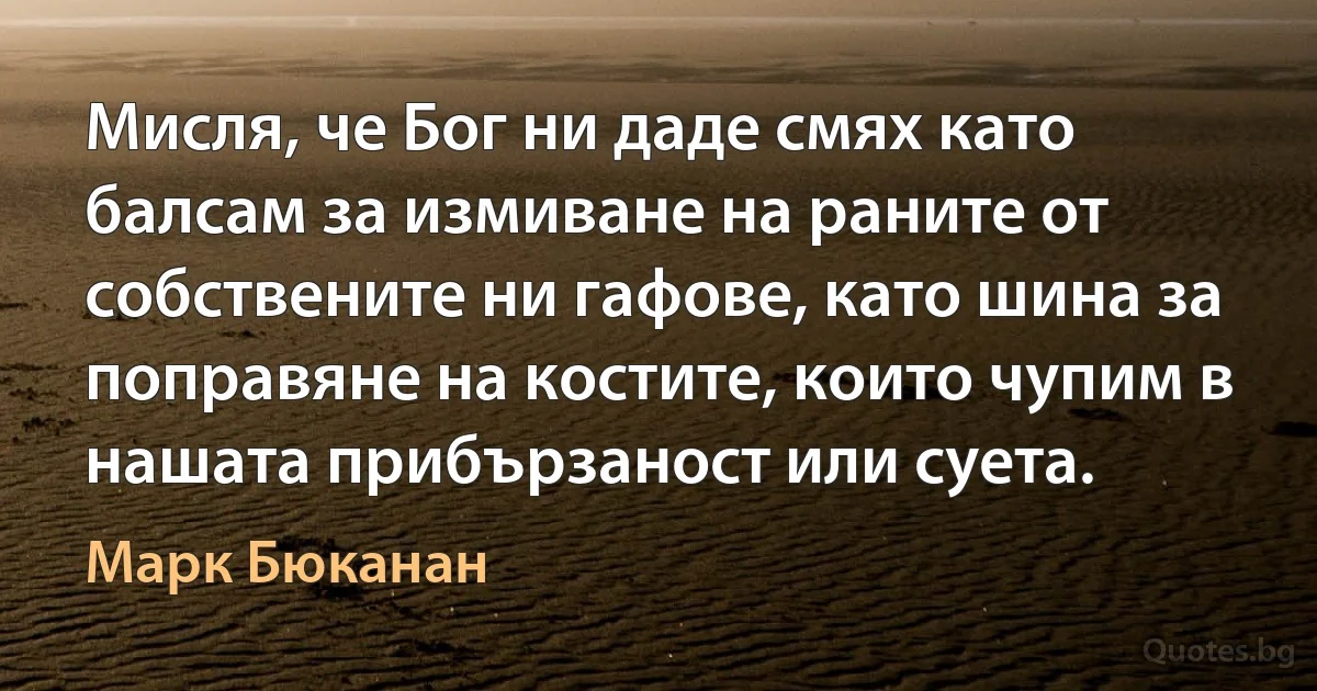 Мисля, че Бог ни даде смях като балсам за измиване на раните от собствените ни гафове, като шина за поправяне на костите, които чупим в нашата прибързаност или суета. (Марк Бюканан)