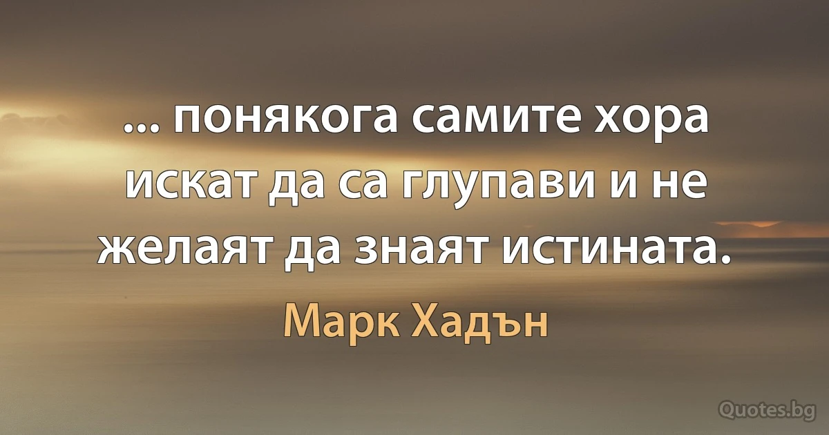 ... понякога самите хора искат да са глупави и не желаят да знаят истината. (Марк Хадън)