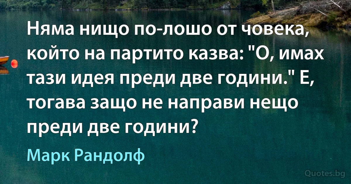 Няма нищо по-лошо от човека, който на партито казва: "О, имах тази идея преди две години." Е, тогава защо не направи нещо преди две години? (Марк Рандолф)