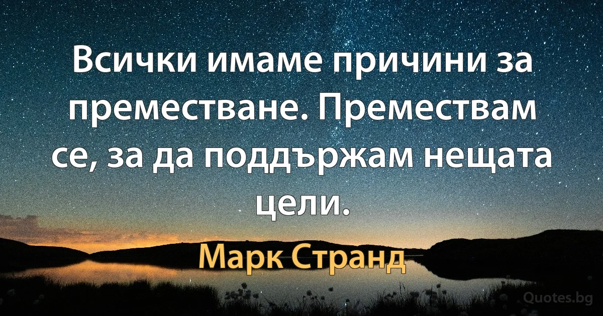 Всички имаме причини за преместване. Премествам се, за да поддържам нещата цели. (Марк Странд)