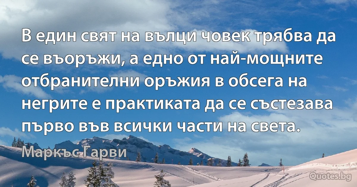 В един свят на вълци човек трябва да се въоръжи, а едно от най-мощните отбранителни оръжия в обсега на негрите е практиката да се състезава първо във всички части на света. (Маркъс Гарви)