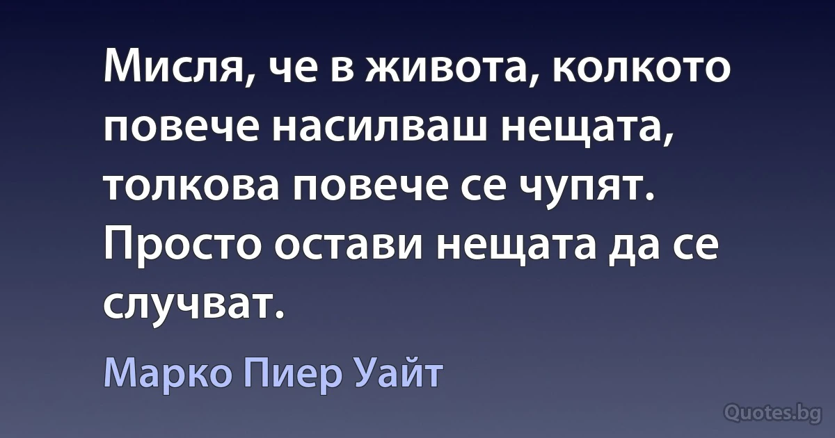 Мисля, че в живота, колкото повече насилваш нещата, толкова повече се чупят. Просто остави нещата да се случват. (Марко Пиер Уайт)