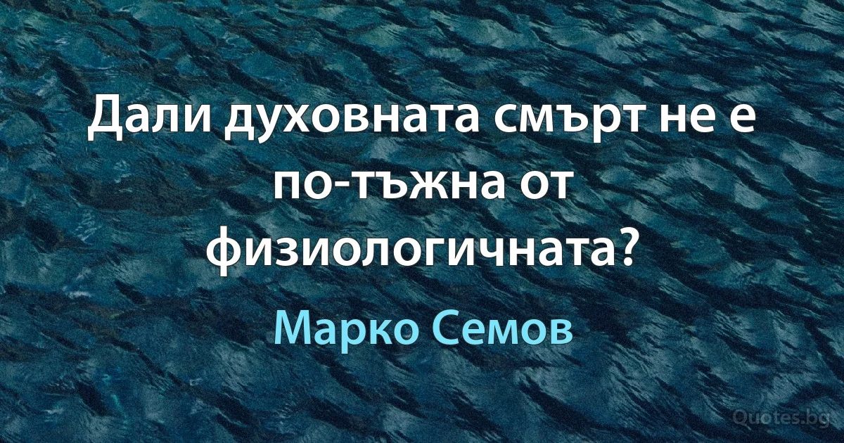 Дали духовната смърт не е по-тъжна от физиологичната? (Марко Семов)