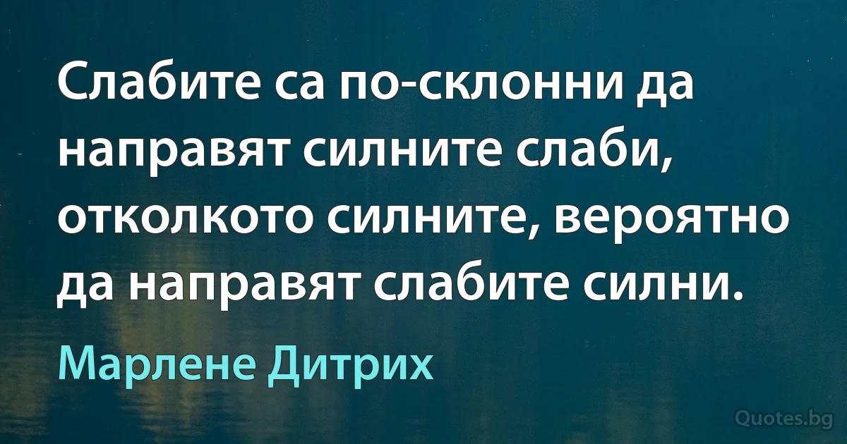 Слабите са по-склонни да направят силните слаби, отколкото силните, вероятно да направят слабите силни. (Марлене Дитрих)