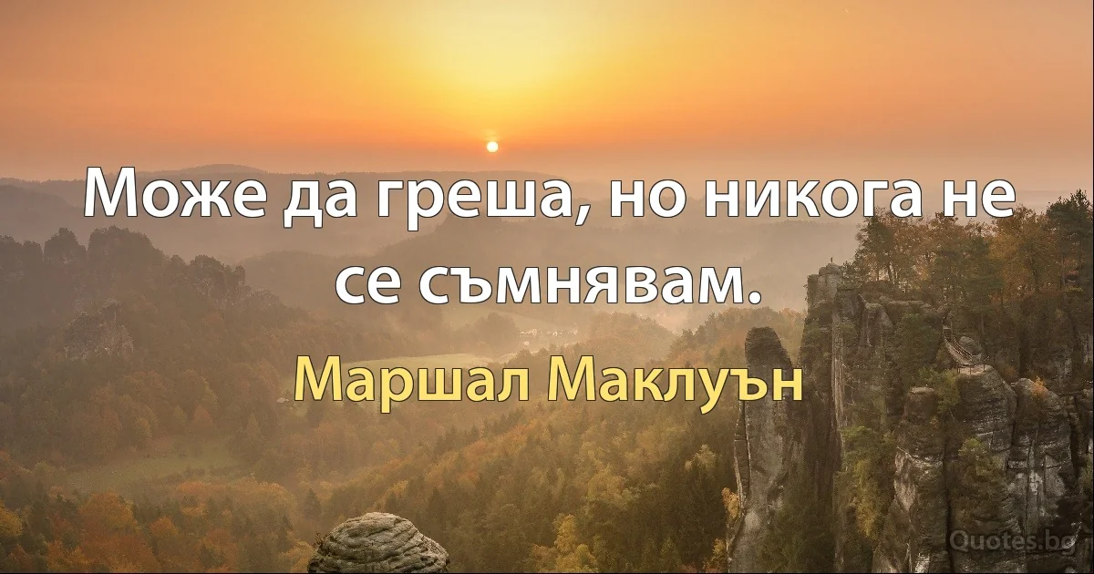 Може да греша, но никога не се съмнявам. (Маршал Маклуън)