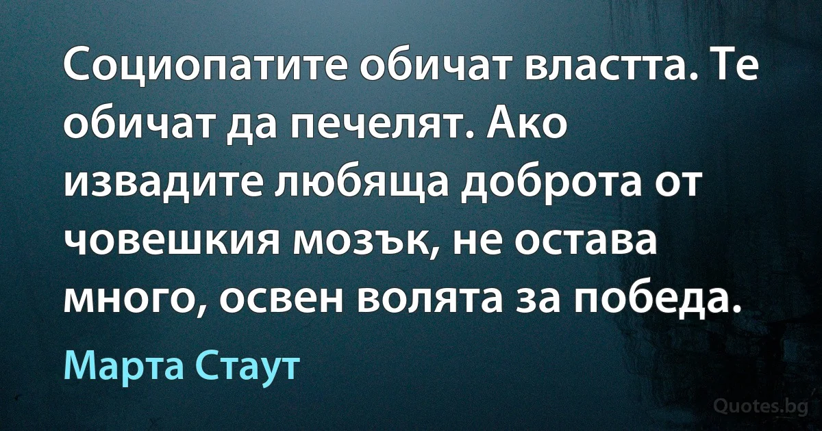 Социопатите обичат властта. Те обичат да печелят. Ако извадите любяща доброта от човешкия мозък, не остава много, освен волята за победа. (Марта Стаут)