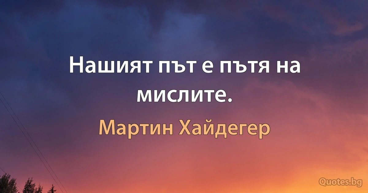 Нашият път е пътя на мислите. (Мартин Хайдегер)