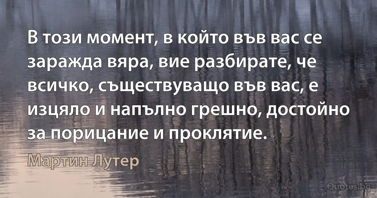 В този момент, в който във вас се заражда вяра, вие разбирате, че всичко, съществуващо във вас, е изцяло и напълно грешно, достойно за порицание и проклятие. (Мартин Лутер)