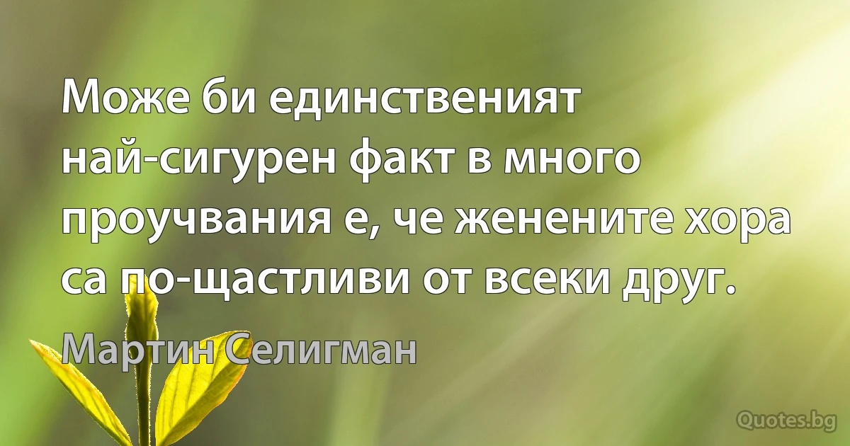 Може би единственият най-сигурен факт в много проучвания е, че женените хора са по-щастливи от всеки друг. (Мартин Селигман)