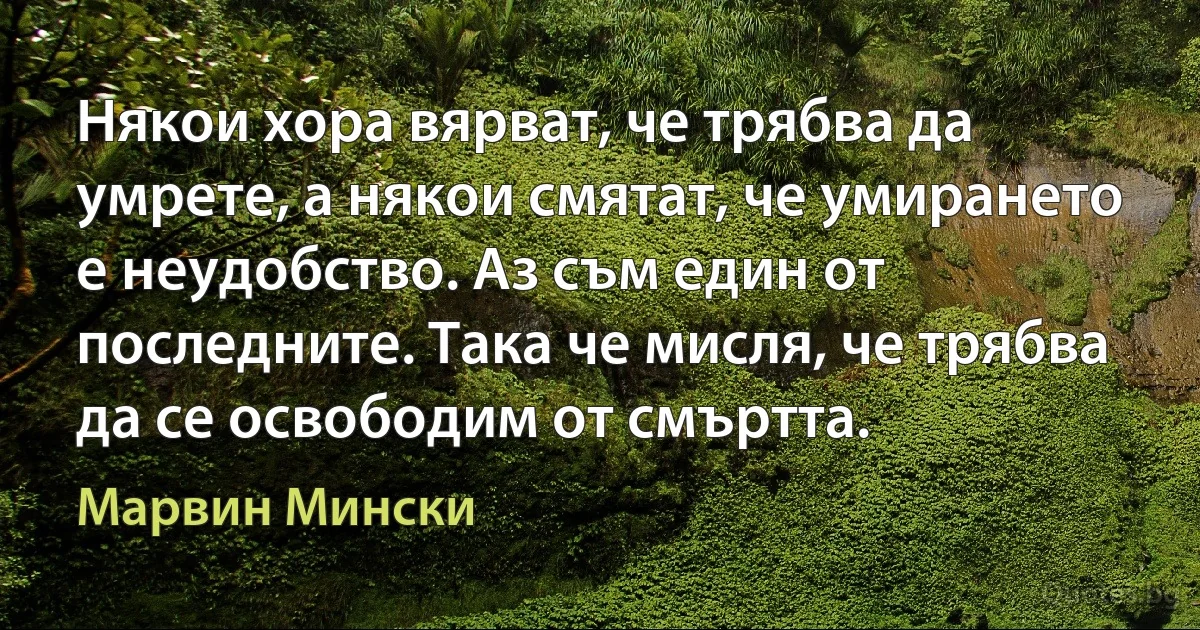 Някои хора вярват, че трябва да умрете, а някои смятат, че умирането е неудобство. Аз съм един от последните. Така че мисля, че трябва да се освободим от смъртта. (Марвин Мински)