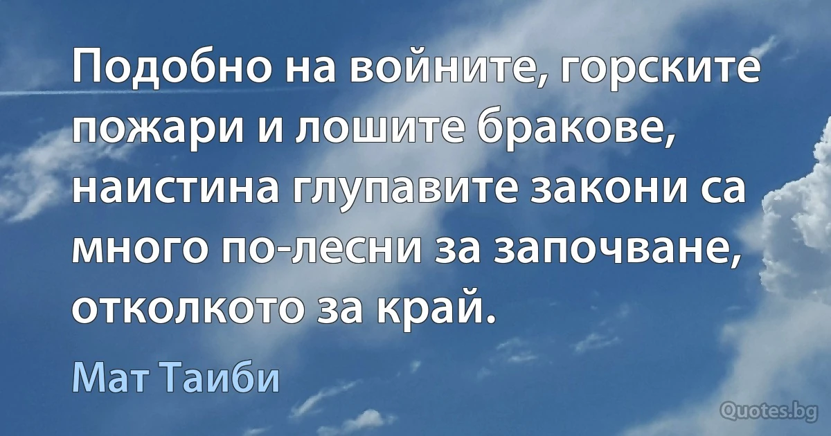 Подобно на войните, горските пожари и лошите бракове, наистина глупавите закони са много по-лесни за започване, отколкото за край. (Мат Таиби)