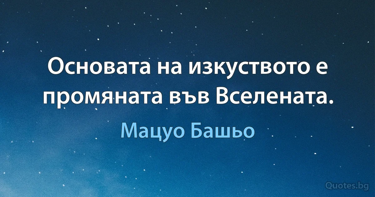 Основата на изкуството е промяната във Вселената. (Мацуо Башьо)